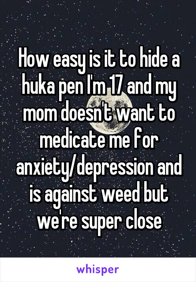 How easy is it to hide a huka pen I'm 17 and my mom doesn't want to medicate me for anxiety/depression and is against weed but we're super close