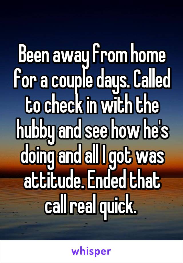 Been away from home for a couple days. Called to check in with the hubby and see how he's doing and all I got was attitude. Ended that call real quick. 