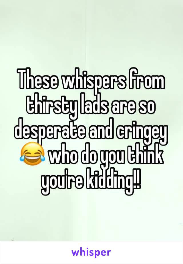 These whispers from thirsty lads are so desperate and cringey 😂 who do you think you're kidding!!