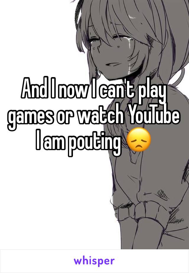 And I now I can't play games or watch YouTube I am pouting 😞