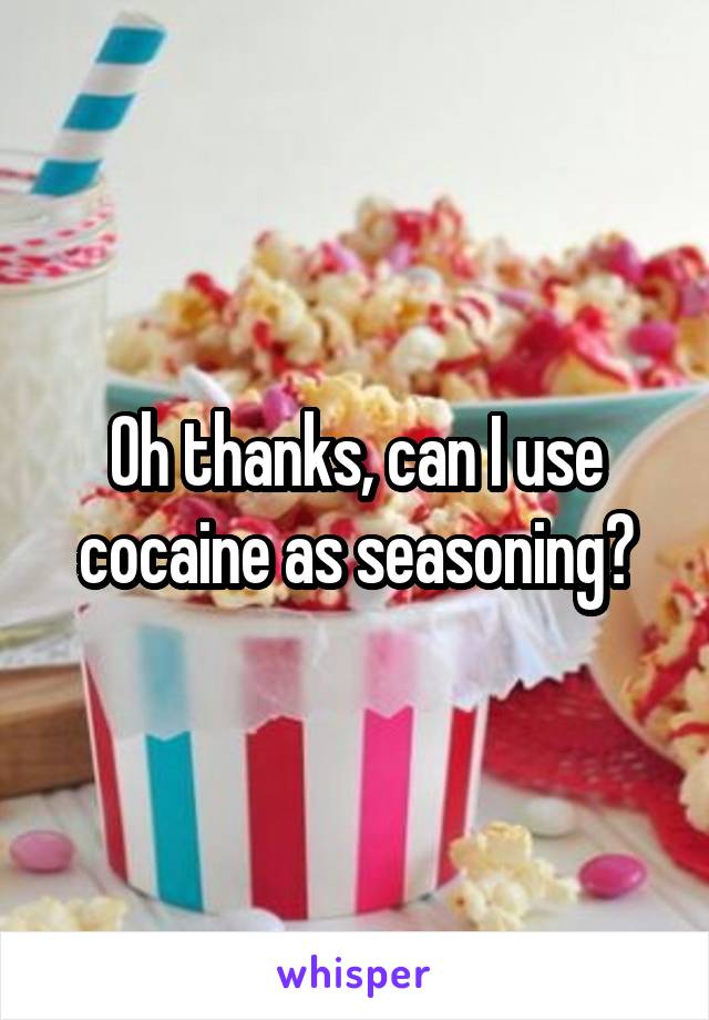 Oh thanks, can I use cocaine as seasoning?