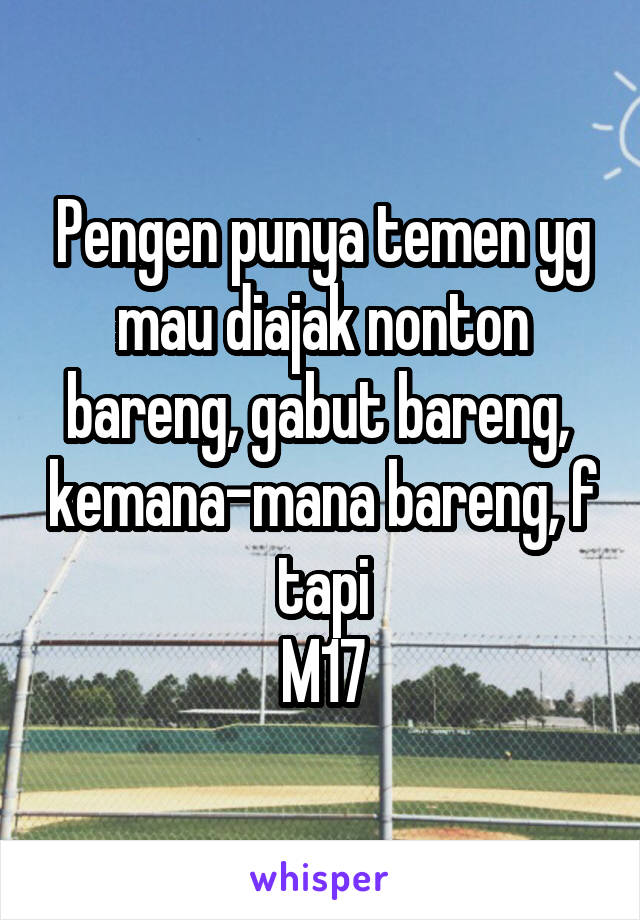 Pengen punya temen yg mau diajak nonton bareng, gabut bareng,  kemana-mana bareng, f tapi
M17