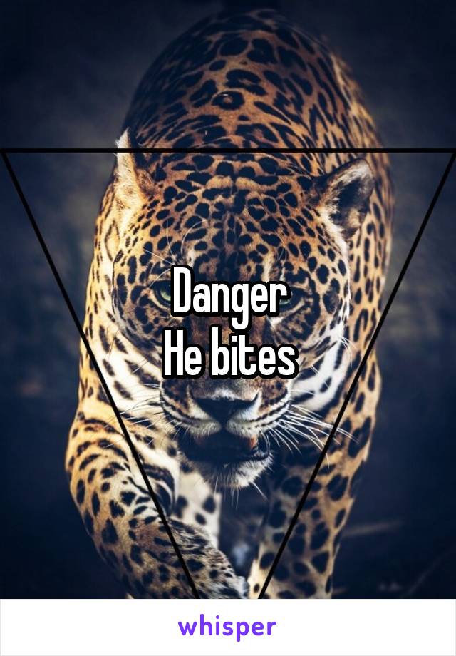 Danger
He bites