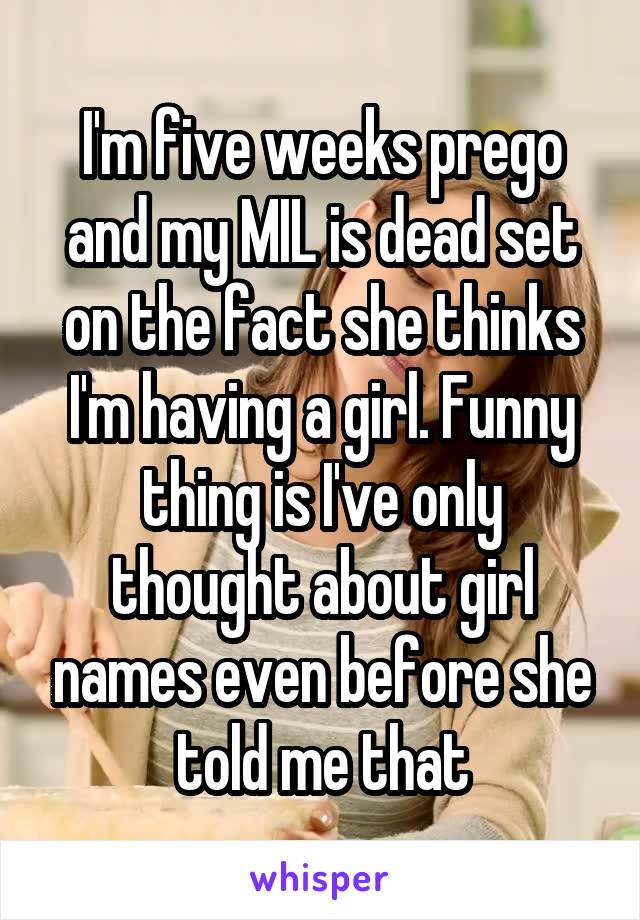 I'm five weeks prego and my MIL is dead set on the fact she thinks I'm having a girl. Funny thing is I've only thought about girl names even before she told me that