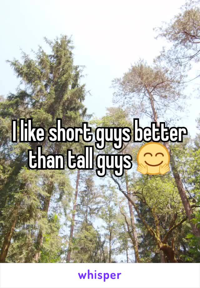 I like short guys better than tall guys 🤗