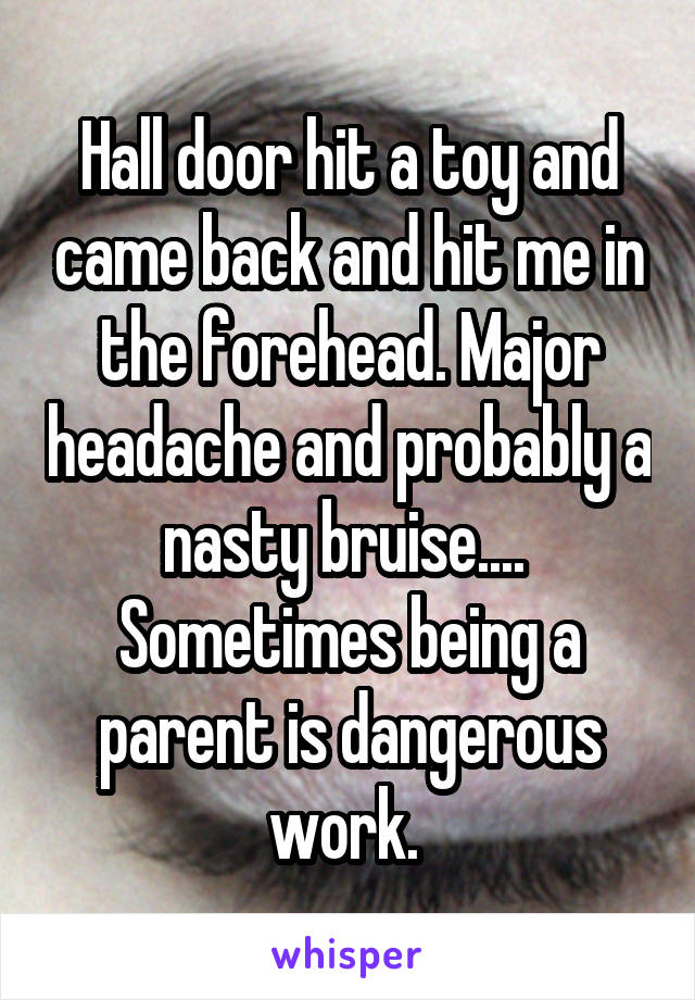 Hall door hit a toy and came back and hit me in the forehead. Major headache and probably a nasty bruise.... 
Sometimes being a parent is dangerous work. 