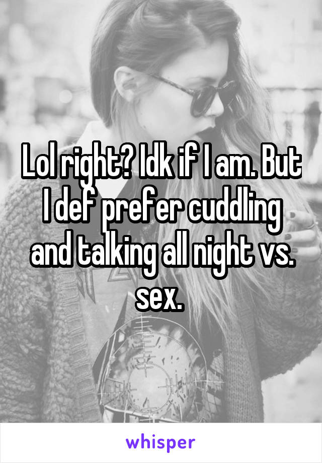 Lol right? Idk if I am. But I def prefer cuddling and talking all night vs. sex. 