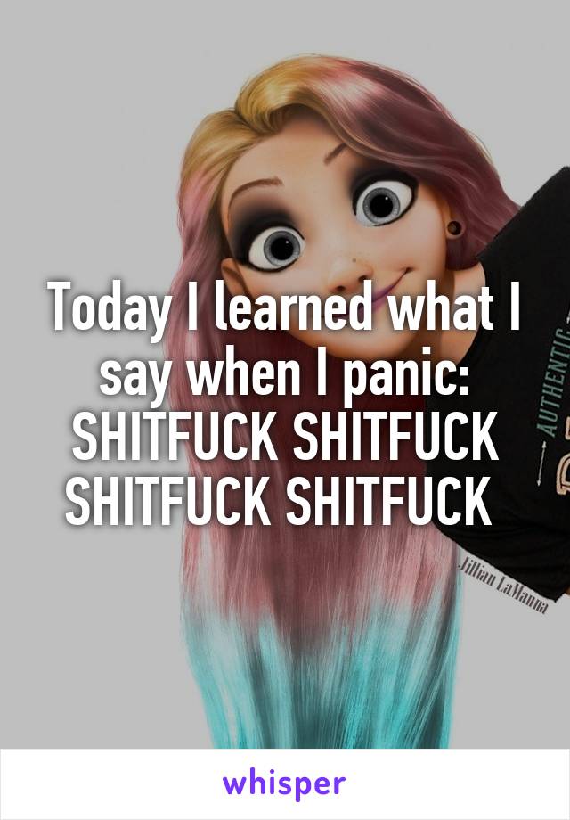 Today I learned what I say when I panic: SHITFUCK SHITFUCK SHITFUCK SHITFUCK 