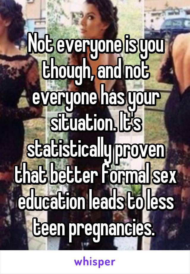 Not everyone is you though, and not everyone has your situation. It's statistically proven that better formal sex education leads to less teen pregnancies. 