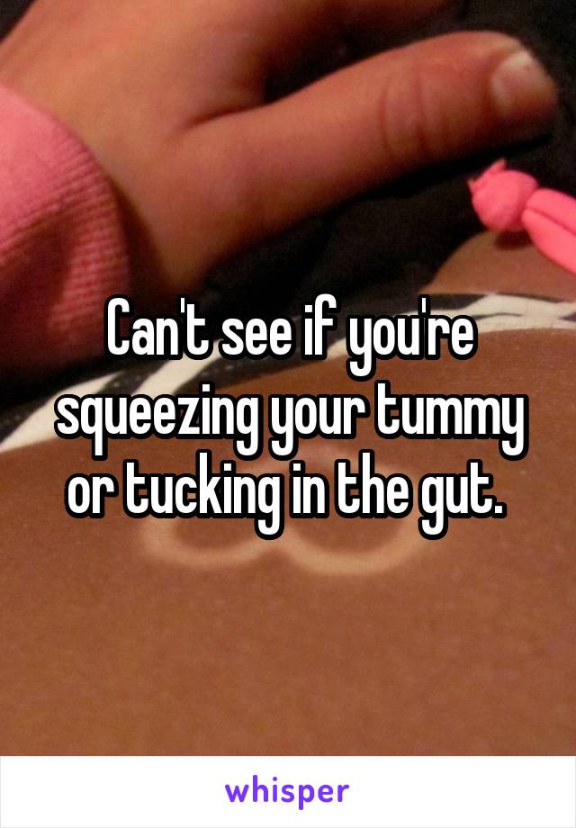 Can't see if you're squeezing your tummy or tucking in the gut. 