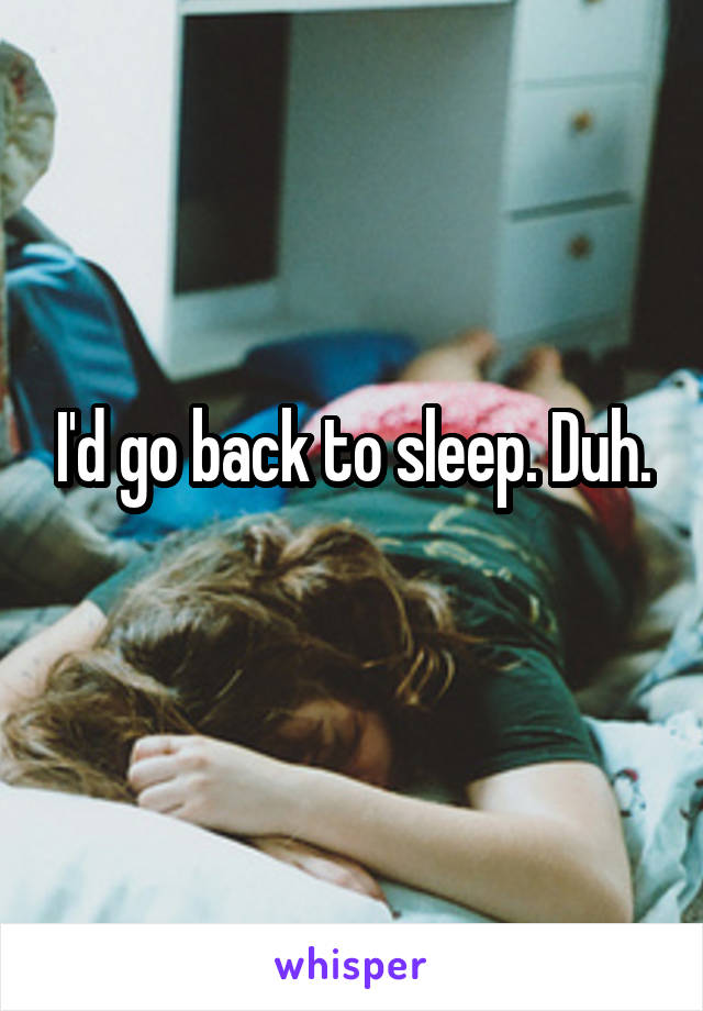 I'd go back to sleep. Duh.
