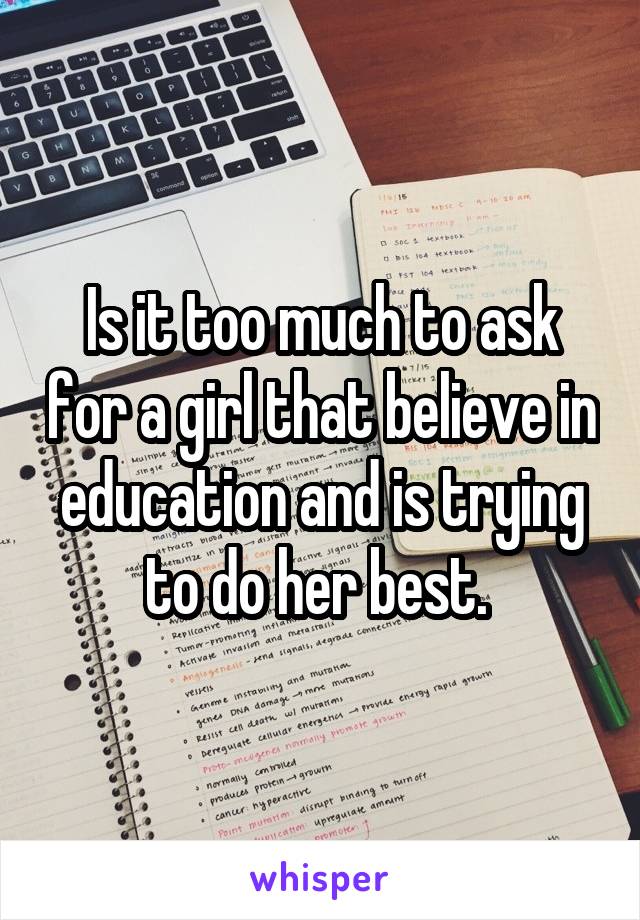 Is it too much to ask for a girl that believe in education and is trying to do her best. 