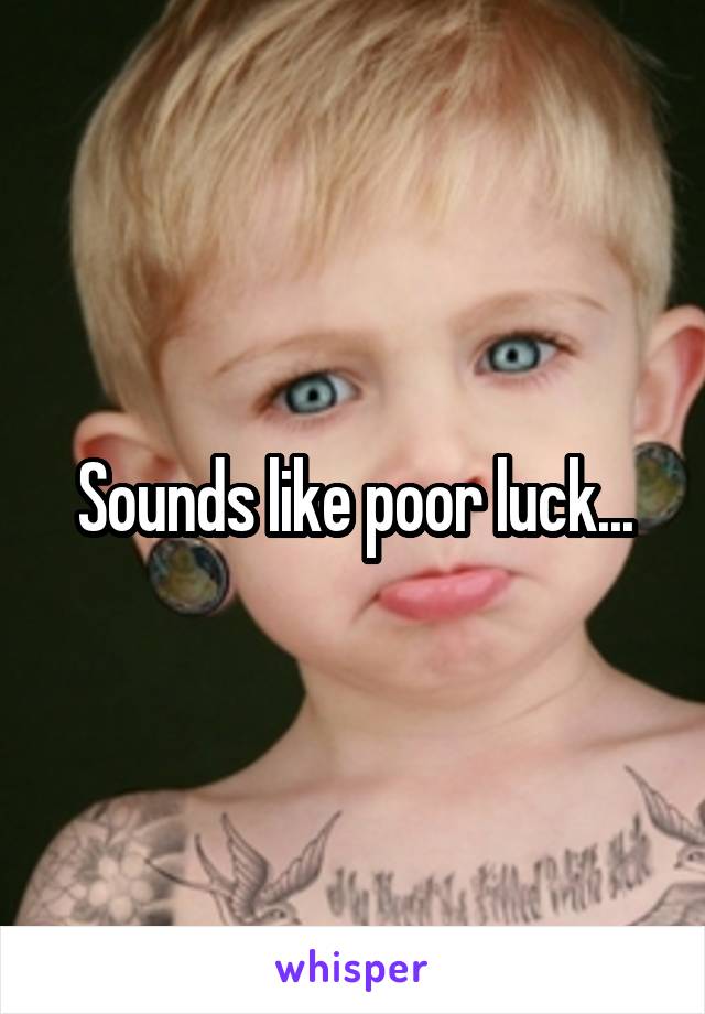 Sounds like poor luck...