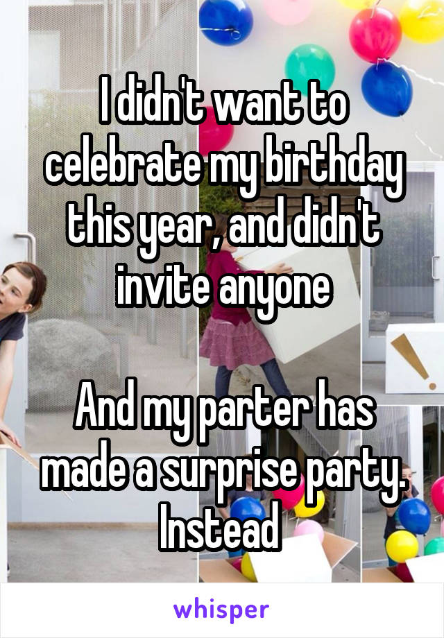 I didn't want to celebrate my birthday this year, and didn't invite anyone

And my parter has made a surprise party. Instead 