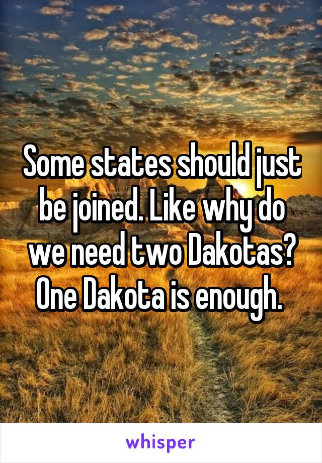 Some states should just be joined. Like why do we need two Dakotas? One Dakota is enough. 