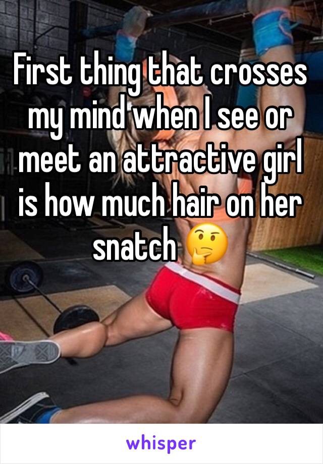 First thing that crosses my mind when I see or meet an attractive girl is how much hair on her snatch 🤔