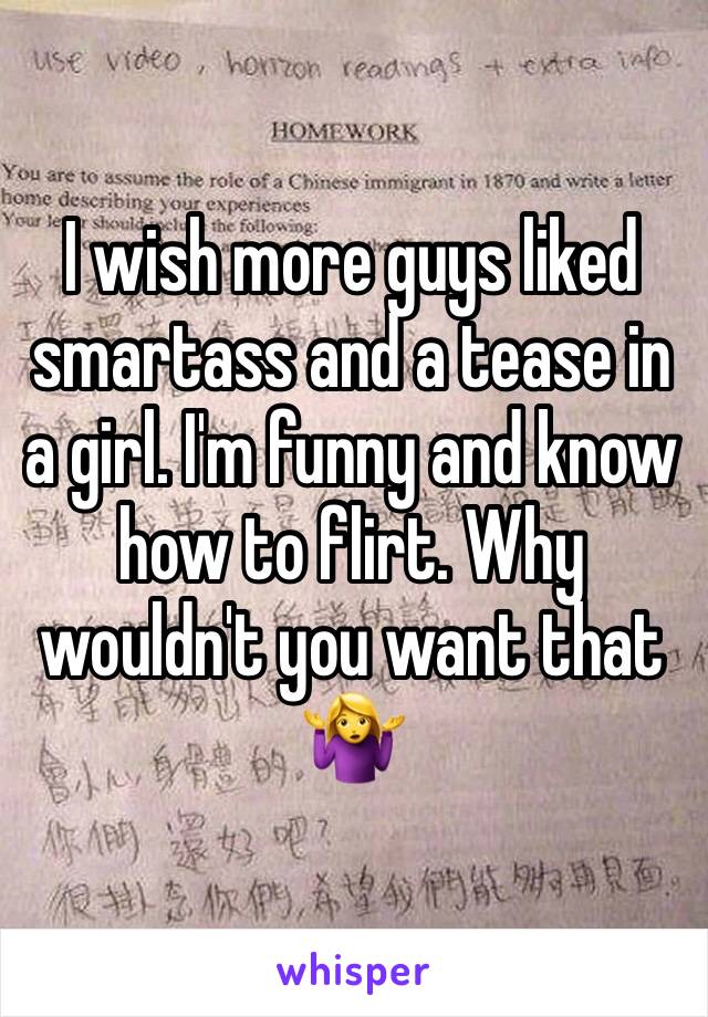 I wish more guys liked smartass and a tease in a girl. I'm funny and know how to flirt. Why wouldn't you want that 🤷‍♀️