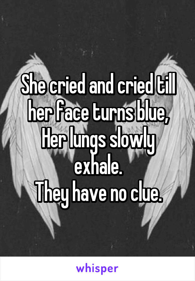 She cried and cried till her face turns blue,
Her lungs slowly exhale.
They have no clue.