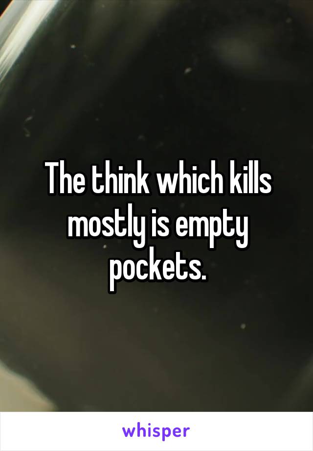 The think which kills mostly is empty pockets.