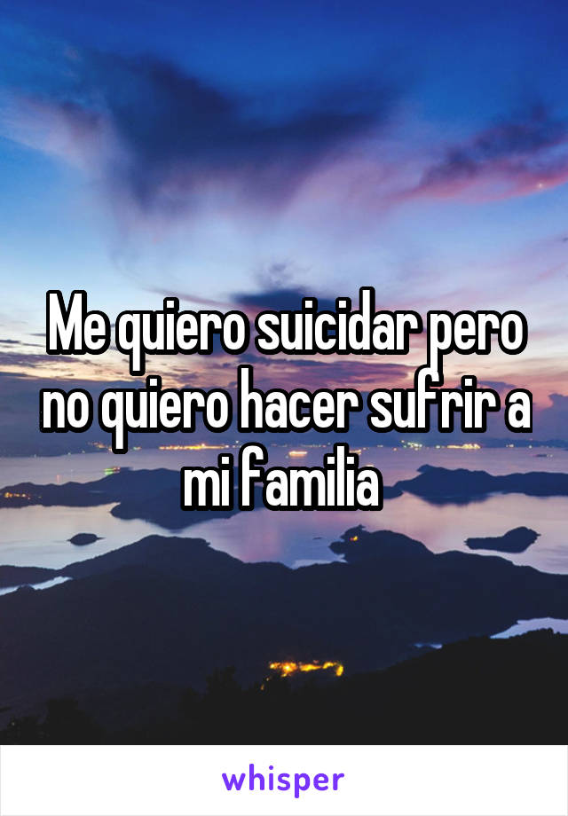 Me quiero suicidar pero no quiero hacer sufrir a mi familia 