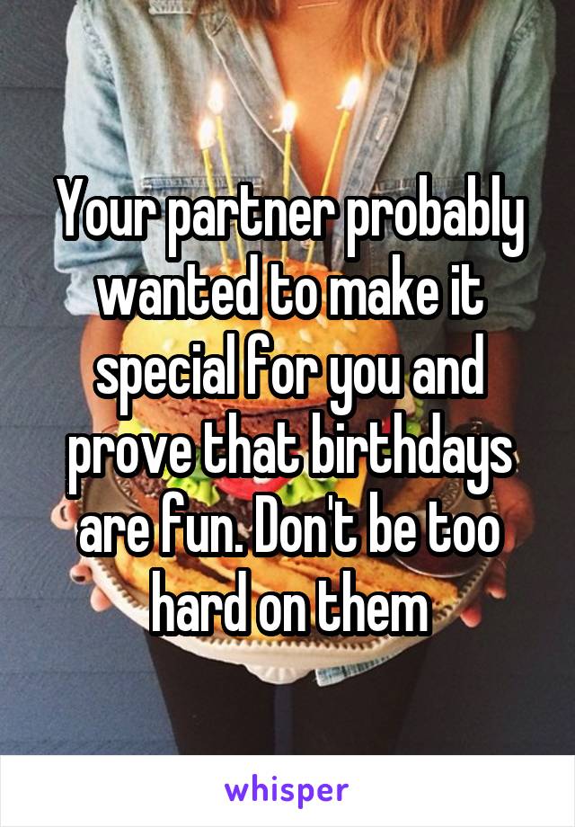 Your partner probably wanted to make it special for you and prove that birthdays are fun. Don't be too hard on them