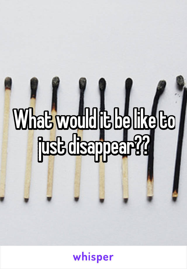 What would it be like to just disappear??