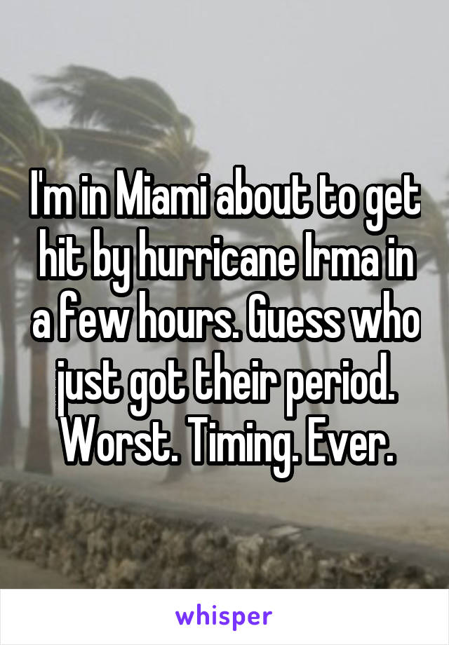 I'm in Miami about to get hit by hurricane Irma in a few hours. Guess who just got their period. Worst. Timing. Ever.