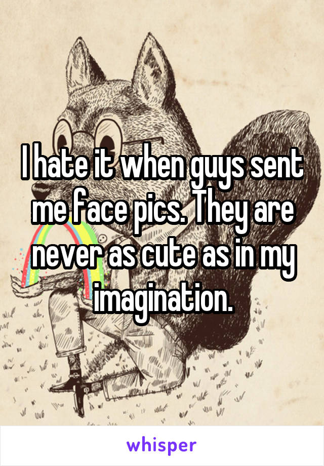 I hate it when guys sent me face pics. They are never as cute as in my imagination.