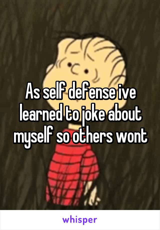 As self defense ive learned to joke about myself so others wont