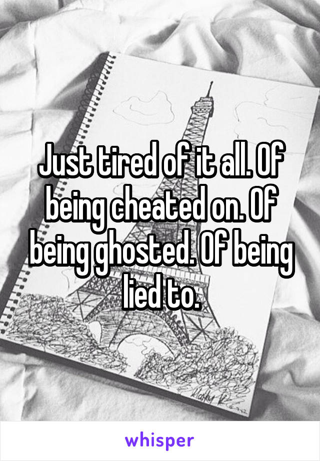 Just tired of it all. Of being cheated on. Of being ghosted. Of being lied to.