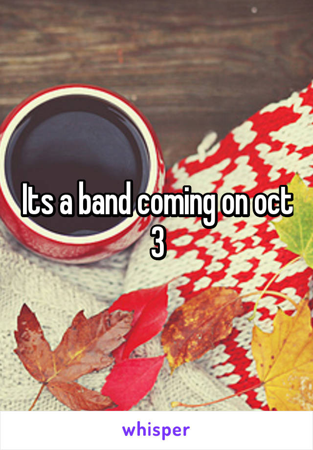 Its a band coming on oct 3