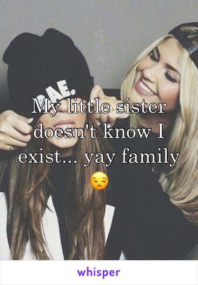 My little sister doesn't know I exist... yay family 😒