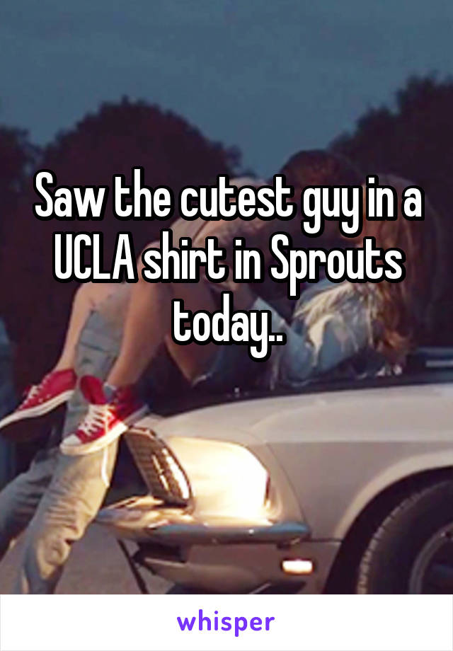 Saw the cutest guy in a UCLA shirt in Sprouts today..

