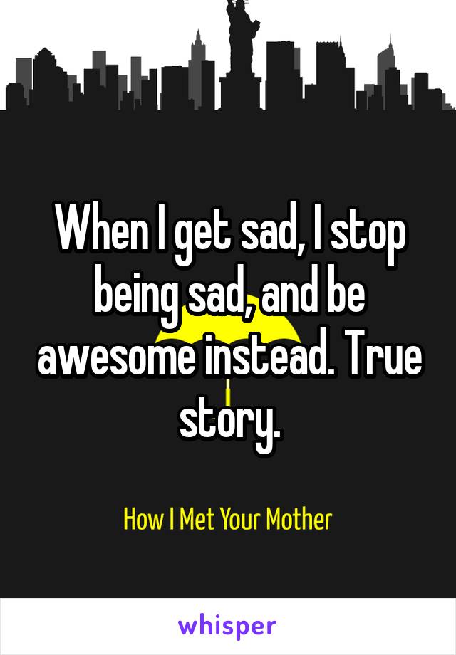 When I get sad, I stop being sad, and be awesome instead. True story.