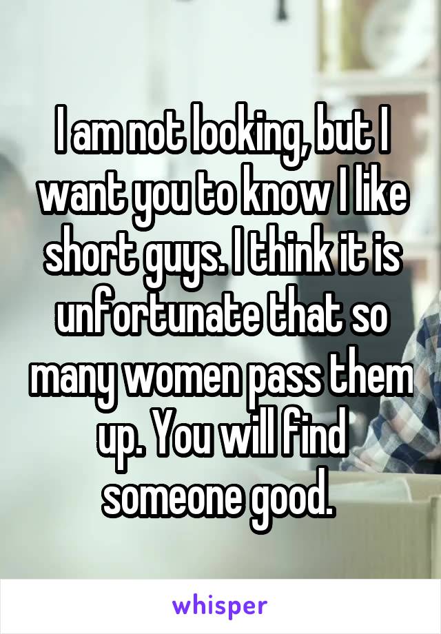 I am not looking, but I want you to know I like short guys. I think it is unfortunate that so many women pass them up. You will find someone good. 