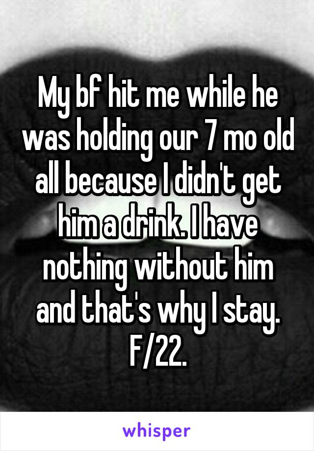 My bf hit me while he was holding our 7 mo old all because I didn't get him a drink. I have nothing without him and that's why I stay.
F/22.