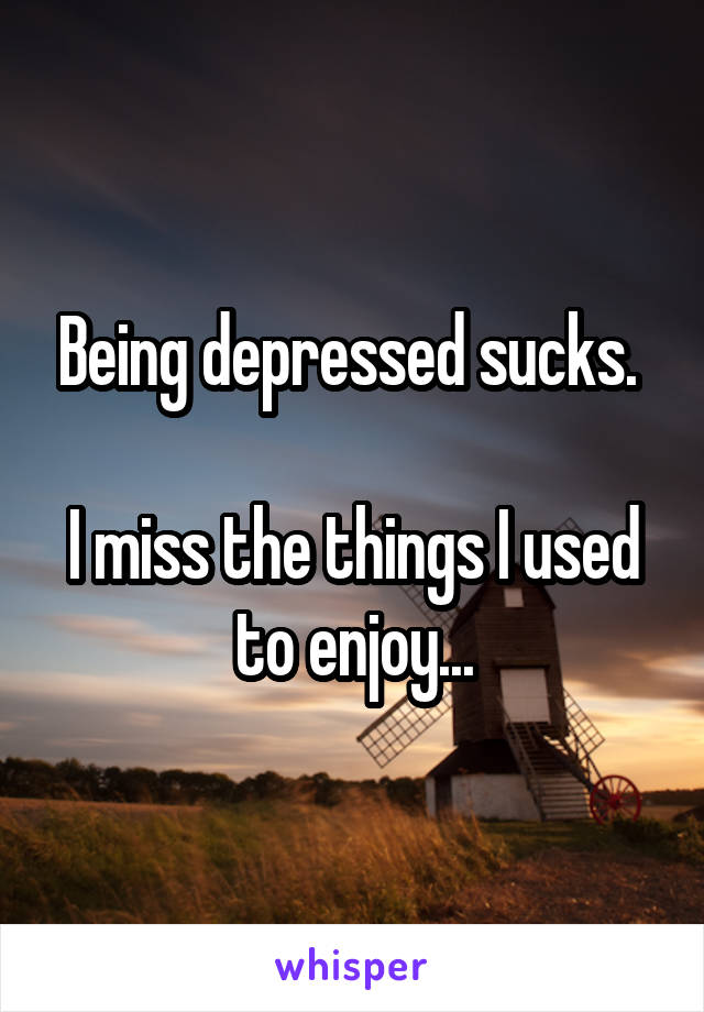 Being depressed sucks. 

I miss the things I used to enjoy...