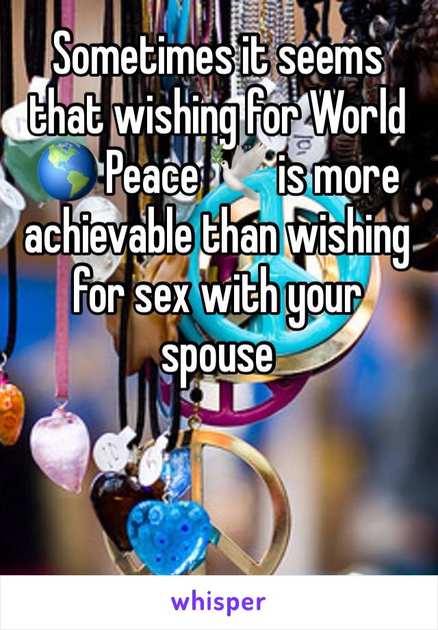 Sometimes it seems that wishing for World 🌎 Peace 🕊 is more achievable than wishing for sex with your spouse