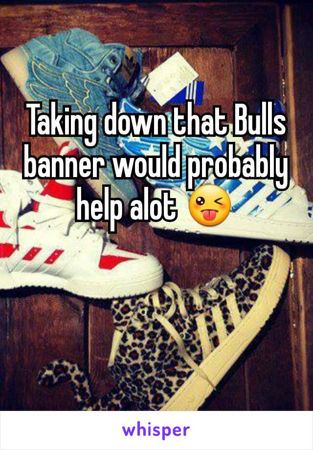 Taking down that Bulls banner would probably help alot 😜