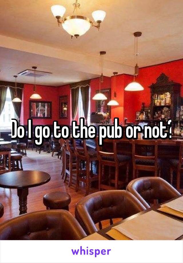 Do I go to the pub or not?