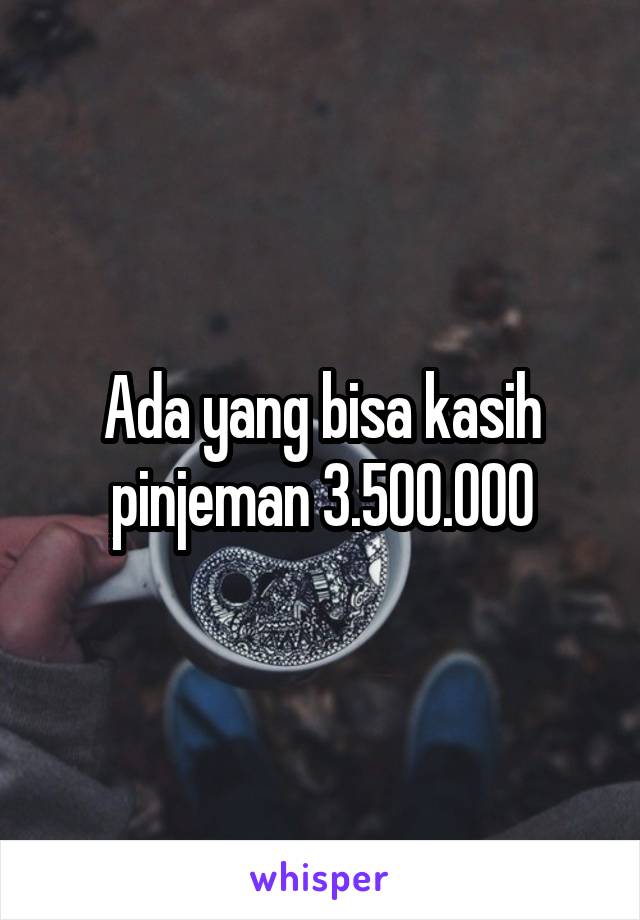 Ada yang bisa kasih pinjeman 3.500.000