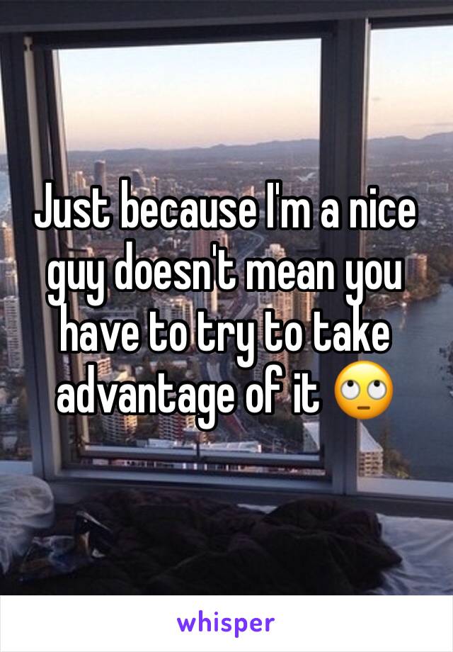 Just because I'm a nice guy doesn't mean you have to try to take advantage of it 🙄