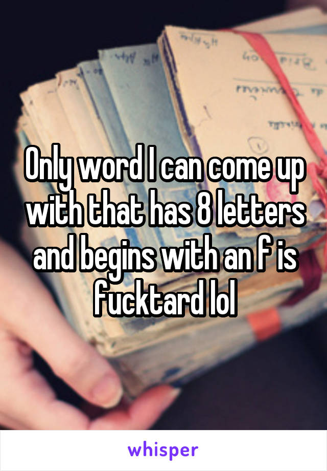 Only word I can come up with that has 8 letters and begins with an f is fucktard lol