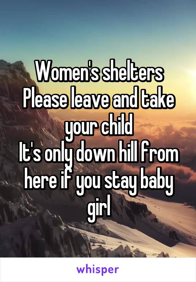 Women's shelters
Please leave and take your child
It's only down hill from here if you stay baby girl