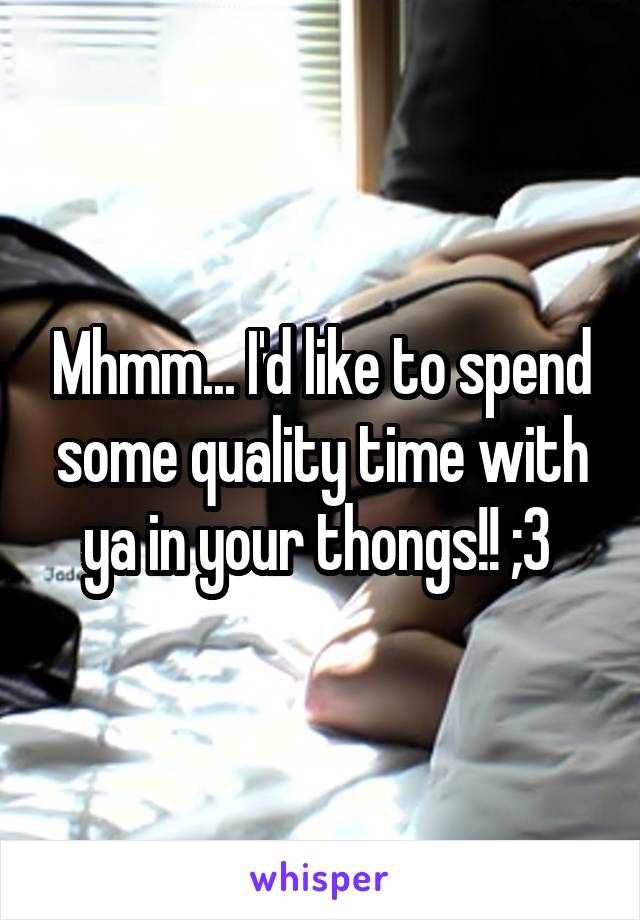 Mhmm... I'd like to spend some quality time with ya in your thongs!! ;3 