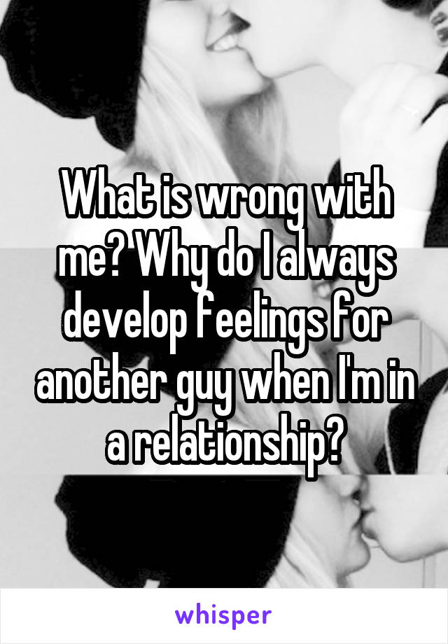 What is wrong with me? Why do I always develop feelings for another guy when I'm in a relationship?