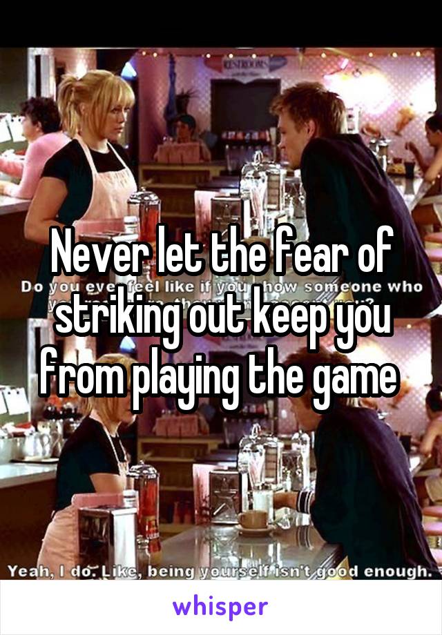 Never let the fear of striking out keep you from playing the game 