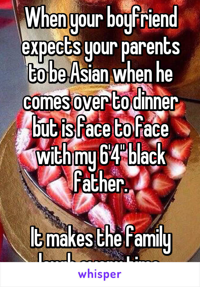 When your boyfriend expects your parents to be Asian when he comes over to dinner but is face to face with my 6'4" black father.

It makes the family laugh every time.