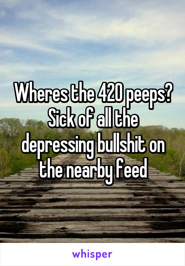 Wheres the 420 peeps? Sick of all the depressing bullshit on the nearby feed