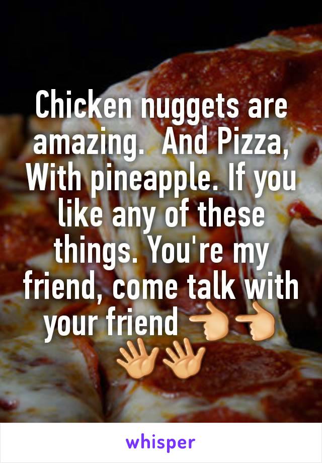 Chicken nuggets are amazing.  And Pizza, With pineapple. If you like any of these things. You're my friend, come talk with your friend 👈👈👋👋